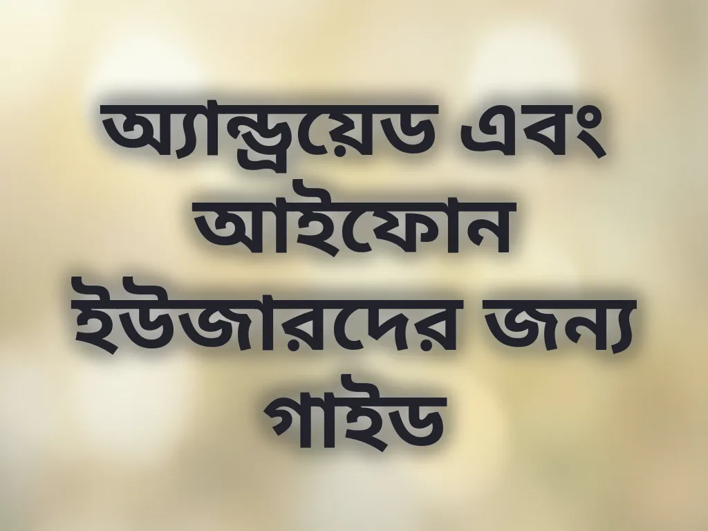 অ্যান্ড্রয়েড এবং আইফোন ইউজারদের জন্য গাইড
